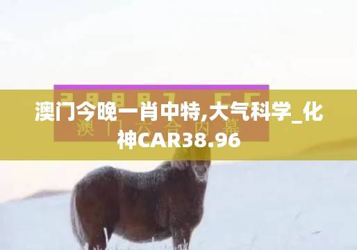 澳门今晚一肖中特,大气科学_化神CAR38.96