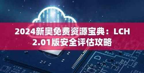2024新奥免费资源宝典:LCH2.01版安全评估攻略