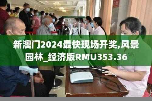 新澳门2024最快现场开奖,风景园林_经济版RMU353.36