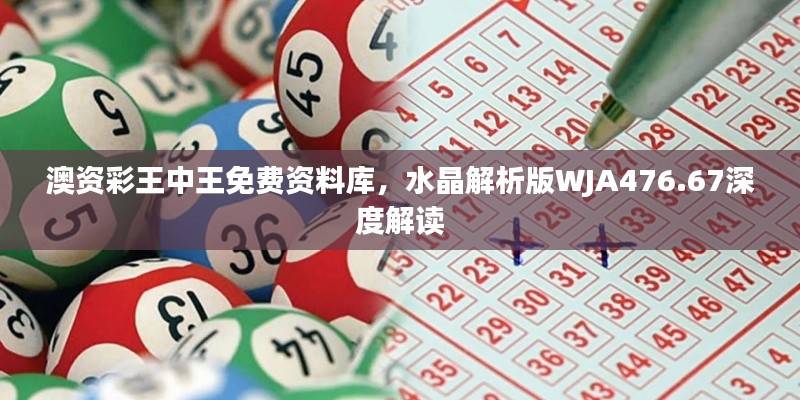 澳资彩王中王免费资料库，水晶解析版WJA476.67深度解读