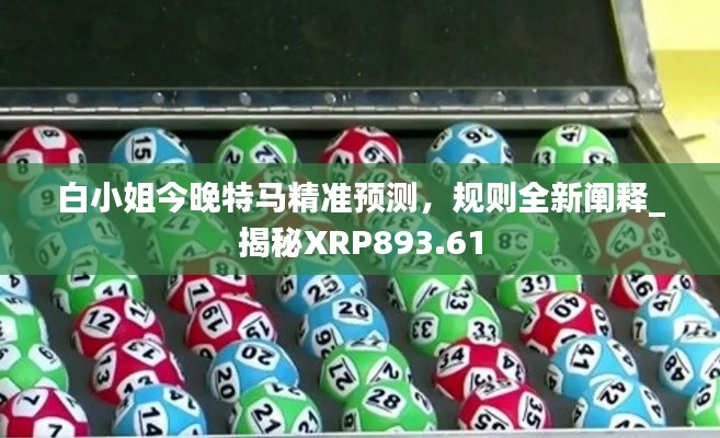 白小姐今晚特马精准预测,规则全新阐释_揭秘XRP893.61