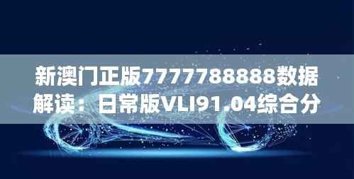 新澳门正版7777788888数据解读:日常版VLI91.04综合分析