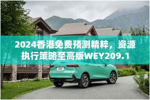 2024香港免费预测精粹,资源执行策略至高版WEY209.1