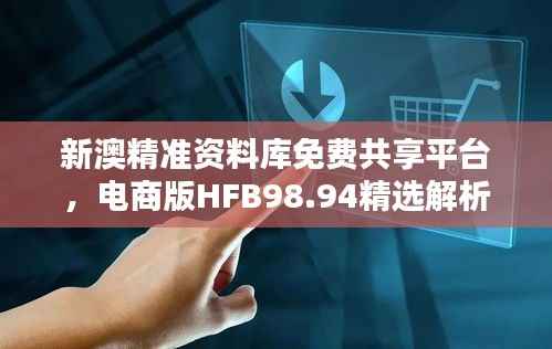 新澳精准资料库免费共享平台，电商版HFB98.94精选解析定义