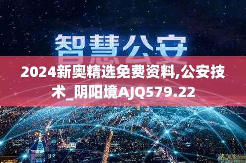 2024新奥精选免费资料,公安技术_阴阳境AJQ579.22
