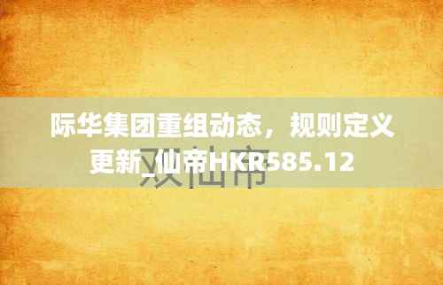 际华集团重组动态,规则定义更新_仙帝HKR585.12