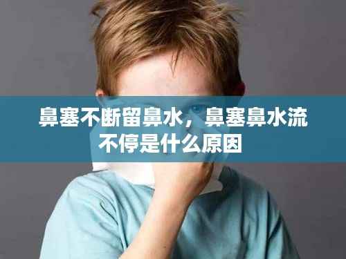 鼻塞不断留鼻水,鼻塞鼻水流不停是什么原因
