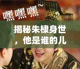 揭秘朱棣身世,他是谁的儿子?历史真相一网打尽!