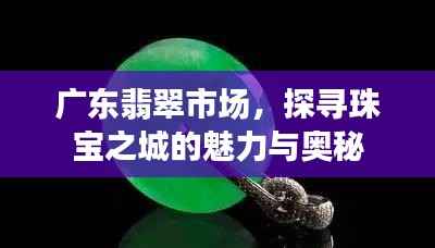 广东翡翠市场,探寻珠宝之城的魅力与奥秘