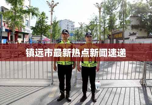 镇远市最新热点新闻速递