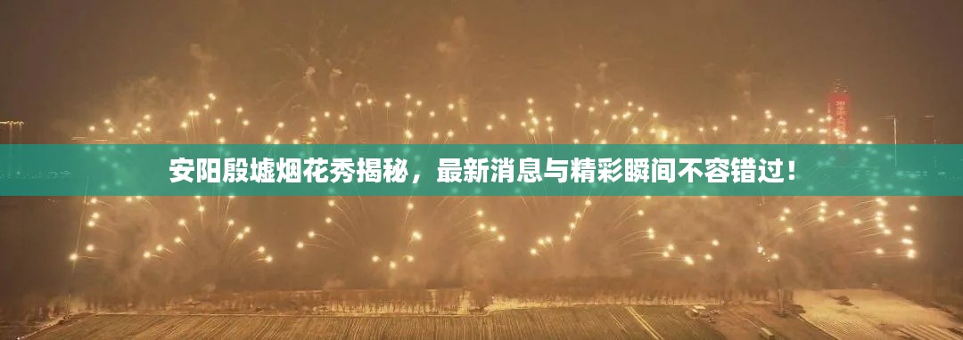 安阳殷墟烟花秀揭秘,最新消息与精彩瞬间不容错过!