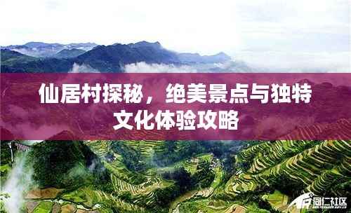 仙居村探秘,绝美景点与独特文化体验攻略