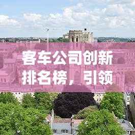 客车公司创新排名榜，引领行业变革的先锋力量