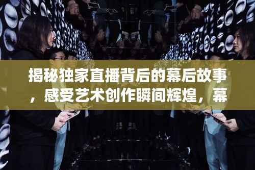 揭秘独家直播背后的幕后故事,感受艺术创作瞬间辉煌,幕后创作揭秘