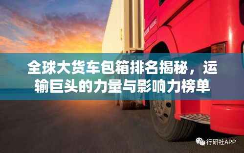 全球大货车包箱排名揭秘，运输巨头的力量与影响力榜单