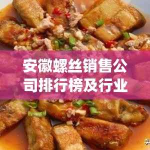 安徽螺丝销售公司排行榜及行业影响力解析