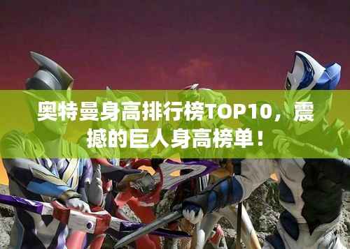 奥特曼身高排行榜TOP10，震撼的巨人身高榜单！