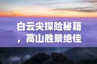 白云尖探险秘籍，高山胜景绝佳路线攻略！