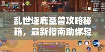 乱世逐鹿圣兽攻略秘籍,最新指南助你轻松掌握!